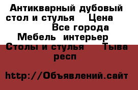 Антикварный дубовый стол и стулья  › Цена ­ 150 000 - Все города Мебель, интерьер » Столы и стулья   . Тыва респ.